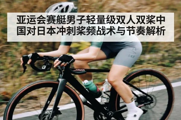 亚运会赛艇男子轻量级双人双桨中国对日本冲刺桨频战术与节奏解析
