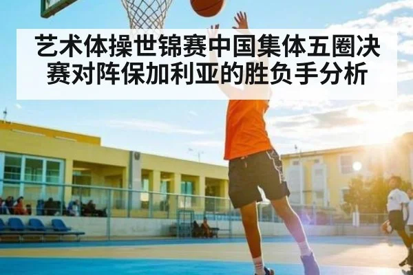 艺术体操世锦赛中国集体五圈决赛对阵保加利亚的胜负手分析