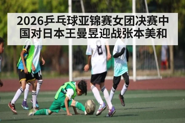 2026乒乓球亚锦赛女团决赛中国对日本王曼昱迎战张本美和