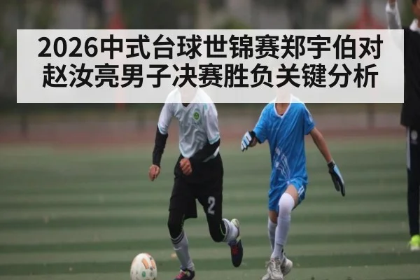 2026中式台球世锦赛郑宇伯对赵汝亮男子决赛胜负关键分析